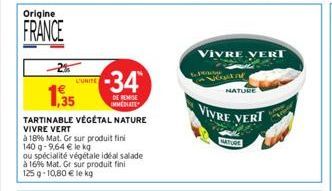 Origine  FRANCE  -34  1,35  DE REMISE IMMEDIATE  TARTINABLE VÉGÉTAL NATURE VIVRE VERT  à 18% Mat. Gr sur produit fini  140 g -9,64 € le kg  ou spécialité végétale idéal salade à 1696 Mat. Gr sur produ