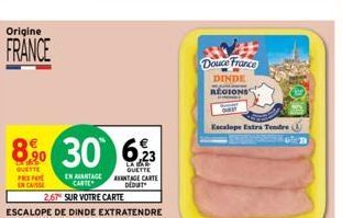 Origine  FRANCE  8% 30  QUETTE PRENO ENCAISSE  EN AVANTAGE CARTE  2,67 SUR VOTRE CARTE  6,23  LA BAR QUETTE ANTAGE CARTE DEDUT  Douce France  DINDE  REGIONS  Escalope Extra Tendre ( 