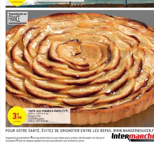 LA BOITE DE  Transformé en  FRANCE  3,90  LA PIÈCE  TARTE AUX POMMES 6 PARTS*  600 g-6,50 € le kg  ou tarte flan  à 310 € la pièce 650 g-477 € le kg  POUR VOTRE SANTÉ, ÉVITEZ DE GRIGNOTER ENTRE LES RE