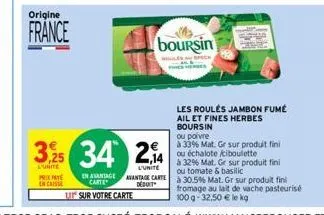 origine  france  3,25  l'unite pre encaisse  en avantage carte  u sur votre carte  34 2,4  l'unite avantage carte déduit  boursin  les roulés jambon fumé ail et fines herbes  boursin  ou poivre  à 33%