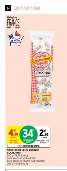 34 du 3 au 14 mai  origine  france  4,99  l'unite  pex pay en caisse  cochonou  classique  ette tadionnalle  34 2,9%  l'unite  en avantage carte  240g  153 sur votre carte  saucisson le classique coch