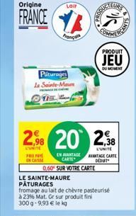 Origine  FRANCE  PREPA  EN CAS  Lail  Français  Paturages Le Sainte-Maure  PR  2,98 20 238  L'UNITE  L'UNITE  EN AVANTAGE CARTE  DUCTEURS  PRODUIT  JEU  DU MOMENT  ANTAGE CARTE DEDUT  0,60% SUR VOTRE 