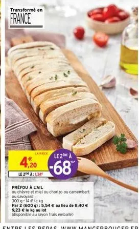 transformé en  france  la pece  4,20  le 2:1,34  le 2 a  -68  préfou à l'ail  ou chèvre et miel ou chorizo ou camembert ou savoyard  300 g- 14 € le kg  par 2 (600 g): 5,54 € au lieu de 8,40 € 9,23 € l