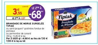 LUNITE LE 2 A  3,55-68  LE 2 À:1,13  BRANDADE DE MORUE SURGELÉE TIPIAK  ou saint-jacques gratinées fondue de poireaux  ou parmentier de canard  310 q-11,45 € le kg  Par 2 (620 g): 4,68 € au lieu de 7,