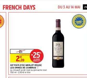 FRENCH DAYS  LA BOUTEILLE  2,20  IGP PAYS D'OC MERLOT ROUGE  LES ORMES DE CAMBRAS  ou cinsault syrah rosé ou grenache rosé 750 ml -2,93 € le litre  -25  DE BES MMEDIATE  DU 3 AU 14 MAI 29  Las Cus  CA