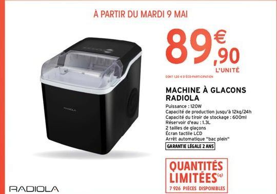 RADIOLA  À PARTIR DU MARDI 9 MAI  89%  L'UNITÉ  DONT 120 DÉCO PARTICIPATION  MACHINE À GLACONS RADIOLA  Puissance: 120W  Capacité de production jusqu'à 12kg/24h Capacité du tiroir de stockage : 600ml 