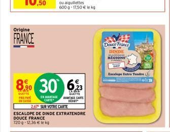 Origine  FRANCE  8% 30  QUETTE PRENO ENCAISSE  EN AVANTAGE CARTE  2,67 SUR VOTRE CARTE  ESCALOPE DE DINDE EXTRATENDRE  DOUCE FRANCE  720g-12.36 € le kg  6,23  LA BAR QUETTE ANTAGE CARTE DEDUT  Douce F