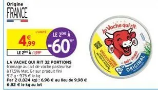 origine  france  4,99  le 2 à:199  l'unite  la vache qui rit 32 portions fromage au lait de vache pasteurisé  à 17.5% mat. gr sur produit fini 512g-975 € le kg  par 2 (1,024 kg): 6,98 € au lieu de 9,9