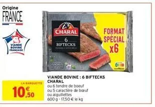 origine  france  viande bovine  10,50  la barquette charal  charal  biftecks  viande bovine: 6 biftecks  ou 6 tendre de boeuf  ou 5 caractère de boeuf ou aiguillettes 600 g 17,50 € le kg  format  spec