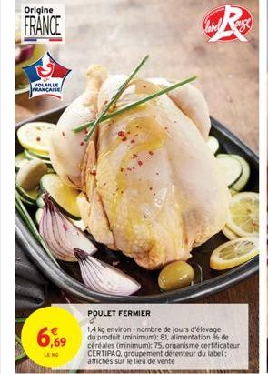 Origine  FRANCE  VOLAILLE  PRANCAISE  6,69  LE NO  POULET FERMIER  14 kg environ-nombre de jours d'élevage du produit (minimum): 81, alimentation % de céréales (minimum): 75, organisme certificateur C