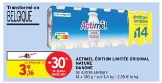 Transformé en  BELGIQUE  LE PACK DE 14  3,16  I  -30  DE REMISE  WREOLATES  Actimel  ACTIMEL ÉDITION LIMITÉE ORIGINAL NATURE DANONE  ou autres saveurs  14 x 100 g-soit 1,4 kg -2,26 € le kg  édition li