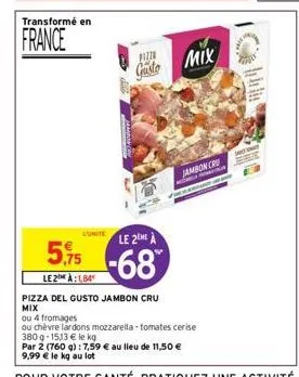 transformé en  france  pizzo  gusto mix  le 2me à  5,75-68  le2 à:184  pizza del gusto jambon cru  mix  jambon cru  ou 4 fromages  ou chèvre lardons mozzarella-tomates cerise 380g-15,13 € le kg 