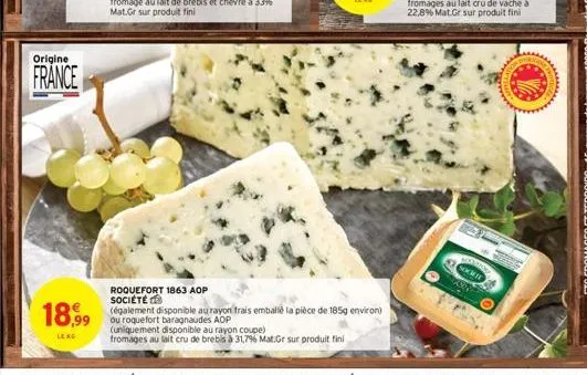 origine  france  roquefort 1863 aop société  18,99 (galement disponible au rayon frais emballé la pièce de 185g environ)  ou roquefort baragnaudes aop  leng  (uniquement disponible au rayon coupe)  fr