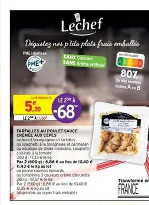 lechef  dégustez nos p'tits plats frais emballés  pme labellisée  pme+  la barquette le 2 à  -68  5,20  le 2 à:1,66  farfalles au poulet sauce crémée aux cepes  ou boeuf bourguignon et farfalles  ou s