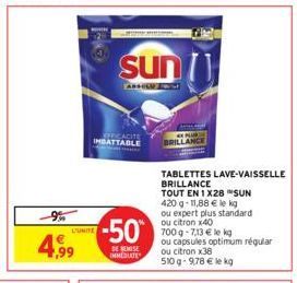 -9%  4,99  sun  EFFICACITE IMBATTABLE  -50  DE REMISE IMMEDIATE  ANCE  TABLETTES LAVE-VAISSELLE  BRILLANCE  TOUT EN 1X28 SUN  420 g- 11,88 € le kg  ou expert plus standard ou citron x40  700 g -7,13 €