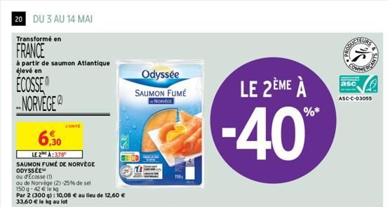 20 DU 3 AU 14 MAI  Transformé en  FRANCE  à partir de saumon Atlantique élevé en  ECOSSE NORVEGE  6,30  LE 2:378 SAUMON FUMÉ DE NORVÈGE ODYSSÉE  ou d'Ecosse (1)  ou de Norvège (2) -25% de sel 150 g-42