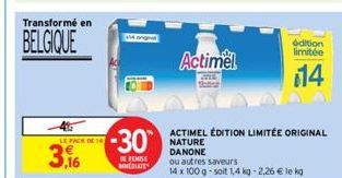 Transformé en  BELGIQUE  LE PACK DE 14  3,16  I  -30  DE REMISE  WREOLATES  Actimel  ACTIMEL ÉDITION LIMITÉE ORIGINAL NATURE DANONE  ou autres saveurs  14 x 100 g-soit 1,4 kg -2,26 € le kg  édition li