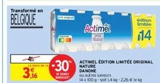 transformé en  belgique  le pack de 14  3,16  i  -30  de remise  wreolates  actimel  actimel édition limitée original nature danone  ou autres saveurs  14 x 100 g-soit 1,4 kg -2,26 € le kg  édition li