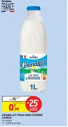 origine  france  0,99  la bouteille  candia  grandlait  grandlait frais demi-écrémé  candia  ou entier  11-0,99 € le litre  lait frais de montagne  1l  -25  de remise date  