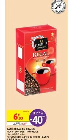 l'unite  6,03  le 2 à:3,61  planteur  despropique  regal  force tramon gras  le 2  -40%  café régal en grains planteur des tropiques  1 kg-6,03 € le kg  par 2 (2 kg) : 9,64 € au lieu de 12,06 € 4,82 €