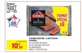 Origine  FRANCE  VIANDE BOVINE  10,50  LA BARQUETTE CHARAL  CHARAL  BIFTECKS  VIANDE BOVINE: 6 BIFTECKS  ou 6 tendre de boeuf  ou 5 caractère de boeuf ou aiguillettes 600 g 17,50 € le kg  FORMAT  SPEC