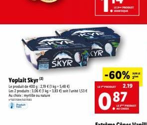 f  SKYR  (2)  Yoplait Skyr (2  Le produit de 400 g: 2,19 € (1 kg-5,48 €) Les 2 produits: 3,06 € (1 kg- 3,83 €) soit l'unité 1.53 € Au choix: myrtille ou nature *5617084/5617081  SKYR  KY  KYR  LE PROD