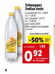 8  Schweppes  INDIAN  Ape  Schweppes Indian tonic  Le produit de 1,5 L: 1,85 €  (IL-1,23 €)  Les 2 produits: 2,77 € (1 L=0,92 €)  soit l'unité 1,39 €  Offre valable à la bouteille  n  LES PRODUIT  0.9