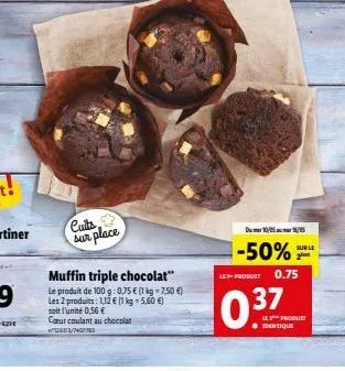 cuits  sur place  muffin triple chocolat"  le produit de 100 g: 0,75 € (1 kg = 7,50 €) les 2 produits: 1,12 € (1 kg-5,60 €) soit l'unité 0,56 € caur coulant au chocolat 126313/74073  du 10/05/  -50%  