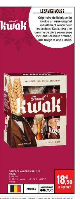 Kwak  LE SAVIEZ-VOUS?  Originaire de Belgique, la Kwak a un verre original initialement conçu pour les cochers. Kwak, c'est une gamme de bière savoureuse incluant une bière ambrée, une rouge et une bl