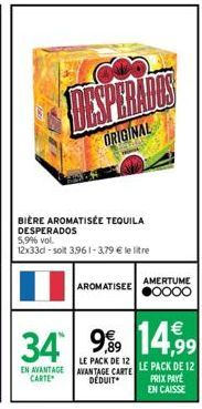 DAY DE  ORIGINAL  BIÈRE AROMATISÉE TEQUILA DESPERADOS  5,9% vol. 12x33d-solt 3,961-3,79 € le litre  AROMATISEEO000  AMERTUME  34 99 1499  EN AVANTAGE CARTE  LE PACK DE 12 AVANTAGE CARTE DÉDUIT  LE PAC