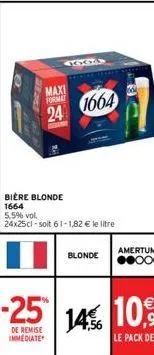 mas  maxi format  24 1664  bière blonde  1664  5,5% vol.  24x25cl -soit 61-1,82 € le litre  blonde  de remise  immediate  064 