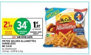 PRIPA IN CASE  2,99 34  LE SACHET  EN AVANTAGE CARTE  1,02 SUR VOTRE CARTE  FRITES GOLDEN ALLUMETTES SURGELÉES  MC CAIN  ou steakhouse  1,43 kg-2,09 € le kg  1,⁹97  LE SACHET AVANTAGE CARTE DEDUIT  OF