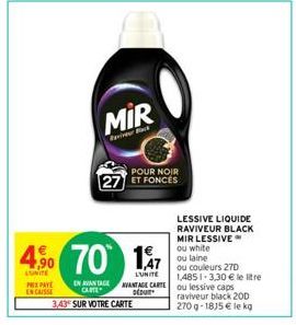 €  4,90  EUNITE PRIX PAYE  ENCAISSE  70 1,7  LUNITE  EN AVANTAGE CARTE  3,43 SUR VOTRE CARTE  MIR  Back  POUR NOIR  27 ET FONCES  AVANTAGE CARTE DÉDUIT  LESSIVE LIQUIDE RAVIVEUR BLACK MIR LESSIVE ou w