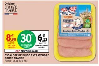 Origine  FRANCE  8% 30  QUETTE PRENO ENCAISSE  EN AVANTAGE CARTE  2,67 SUR VOTRE CARTE  ESCALOPE DE DINDE EXTRATENDRE  DOUCE FRANCE  720g-12.36 € le kg  6,23  LA BAR QUETTE ANTAGE CARTE DEDUT  Douce F