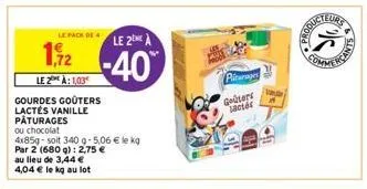 le pack de 4  1,12  le 2 a: 1,03  gourdes goûters lactés vanille pâturages  ou chocolat  4x85g-soit 340 g-5,06 € le kg par 2 (680 g): 2,75 €  au lieu de 3,44 € 4,04 € le kg au lot  le 2 a  -40%  pitar