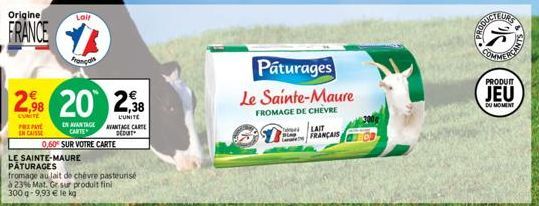 Origine  FRANCE  Lail  2,98 20 238  UNITE PREPAY  EN CAISSE  EN AVANTAGE CARTE  AVANTAGE CARTE DEDUT  0,60% SUR VOTRE CARTE  LE SAINTE-MAURE  PATURAGES  fromage au lait de chèvre pasteurisé  à 23% Mat