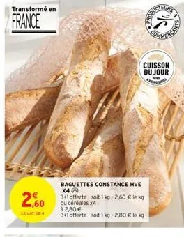 transformé en  france  2,60  le lot de  baguettes constance hve x4  3+1 offerte-soit 1 kg -2.60 € le kg ou céréales x4  à 2,80 €  3+1 offerte soit 1kg -2,80 € le kg  cuisson du jour  produc  sta  eurs