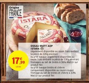 Origine  FRANCE  ISTARA  17,99 au lait à 36% Gr sur  ou p'tit basque (également disponible au rayon frais emballé la pièce de 330g environ)  produit fini  LE RG  OSSAU IRATY AOP ISTARA  (également dis