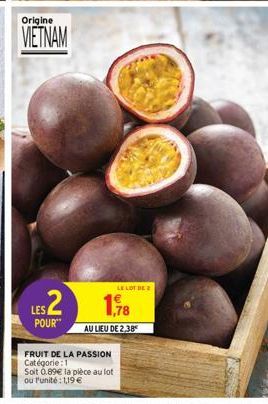 Origine  VIETNAM  $2  LES POUR"  1.78  AU LIEU DE 2.38  FRUIT DE LA PASSION Catégorie: 1 Soit 0.89€ la pièce au lot ou l'unité: 1,19 €  LELOT BE 