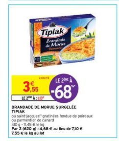 Tipiak  Brandade de Morue  LUMITELE 2ME À  3,55-68  LE 2 À: 1,13  BRANDADE DE MORUE SURGELÉE TIPIAK  ou saint-jacques gratinées fondue de poireaux ou parmentier de canard  310 q-11,45 € le kg  Par 2 (