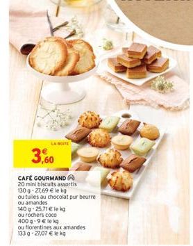 3,60  LA BOITE  CAFÉ GOURMAND 20 mini biscuits assortis  130g -27,69 € le kg  ou tuiles au chocolat pur beurre  ou amandes  140 g -25,71 € le kg  ou rochers coco  400 g -9 € le kg 