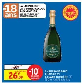 -18  ans  LA LOI INTERDIT LA VENTE D'ALCOOL AUX MINEURS DES CONTROLES SONT  -28% LA BOUTELLE  26,09  -10  DE REMISE IMMEDIATE  CANARD DORS  O  CHAMPAGNE BRUT CHARLES VII CANARD-DUCHENE TY 750 ml -34,7