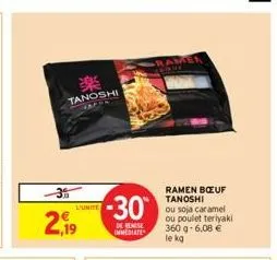 2,19  30 tanoshi  l'unite  -30  de reise immediate  ramen boeuf tanoshi  ou soja caramel ou poulet teriyaki 360 g- 6,08 €  le kg 