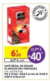 le 2:3,61  café régal en grains planteur des tropiques 1kg-6,03 € le kg  par 2 (2 kg) : 9,64 € au lieu de 12,06 € 4,82 € le kg au lot  planur  regal  •  brand  lite  le 2eme à  603-40  eurs  cant 