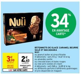 Nu  Nuii  E CHAN  AUSTRALIAN  3,99 2,63  LA BOITE  PEPAY ENCAISSE  LA BOITE AVANTAGE CARTE DEDUIT 136 SUR VOTRE CARTE  34  EN AVANTAGE CARTE*  BÂTONNETS DE GLACE CARAMEL BEURRE SALÉ ET MACADAMIA NUII 