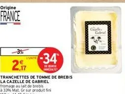 origine  france  l'unite  2,17  tranchettes de tomme de brebis la cazelle de gabriel fromage au lait de brebis  à 33% mat. gr sur produit fini 150 g 14,47 € le kg  -34  de remise dated  calle  gabriel