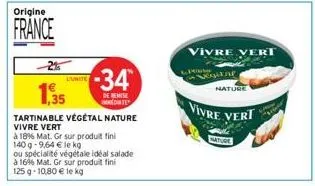 origine  france  1,35  tartinable végétal nature vivre vert  à 18% mat. gr sur produit fini  l'unite  140 g 9,64 € le kg  ou spécialité végétale idéal salade à 1696 mat. gr sur produit fini 125 g 10,8