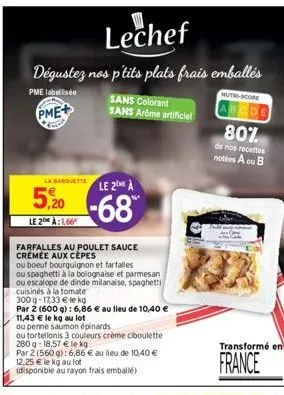 lechef  dégustez nos p'tits plats frais emballés  pme labellisée  pme+  la barquette le 2 à  -68  5,20  le 2 à:1,66  farfalles au poulet sauce crémée aux cepes  ou boeuf bourguignon et farfalles  ou s