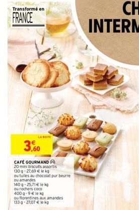 Transformé en  FRANCE  3,60  LA BOITE  CAFÉ GOURMAND 20 mini biscuits assortis  130g -27,69 € le kg  ou tuiles au chocolat pur beurre  ou amandes  140 g -25,71 € le kg  ou rochers coco  400 g -9 € le 