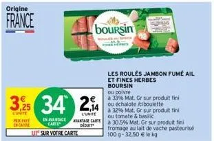 origine  france  3,25  uunite praye encaisse  34 2,14  l'unite  en avantage mantage carte  déduit  ut sur votre carte  boursin  les roulés jambon fumé ail et fines herbes  boursin  ou poivre  à 33% ma